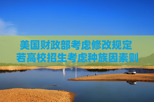美国财政部考虑修改规定 若高校招生考虑种族因素则将失去免税资格  第1张