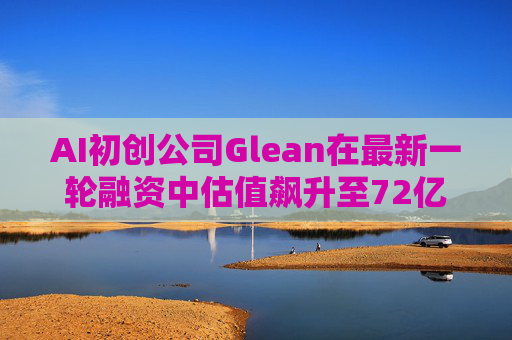 AI初创公司Glean在最新一轮融资中估值飙升至72亿美元
