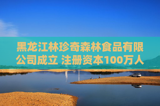 黑龙江林珍奇森林食品有限公司成立 注册资本100万人民币