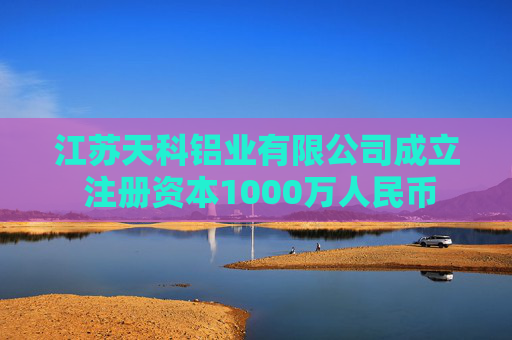 江苏天科铝业有限公司成立 注册资本1000万人民币