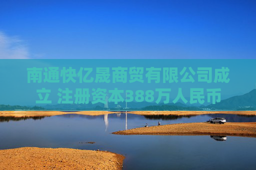南通快亿晟商贸有限公司成立 注册资本388万人民币