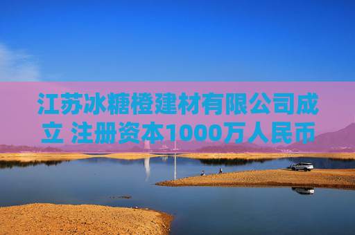 江苏冰糖橙建材有限公司成立 注册资本1000万人民币