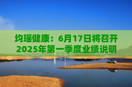 均瑶健康：6月17日将召开2025年第一季度业绩说明会