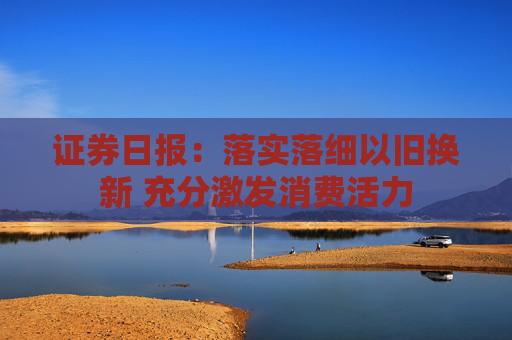 证券日报：落实落细以旧换新 充分激发消费活力  第1张
