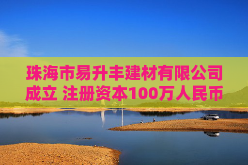 珠海市易升丰建材有限公司成立 注册资本100万人民币  第1张