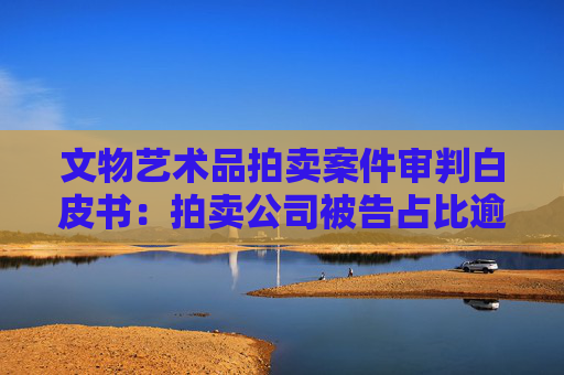 文物艺术品拍卖案件审判白皮书：拍卖公司被告占比逾四成