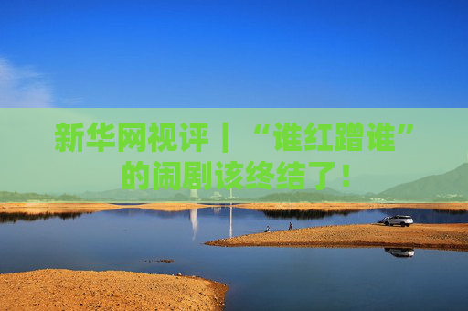 新华网视评｜“谁红蹭谁”的闹剧该终结了！