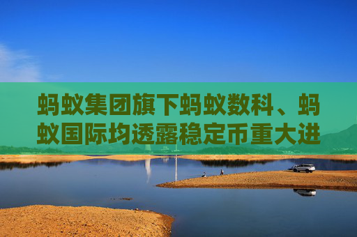 蚂蚁集团旗下蚂蚁数科、蚂蚁国际均透露稳定币重大进展 跨境支付“链上革命”提速
