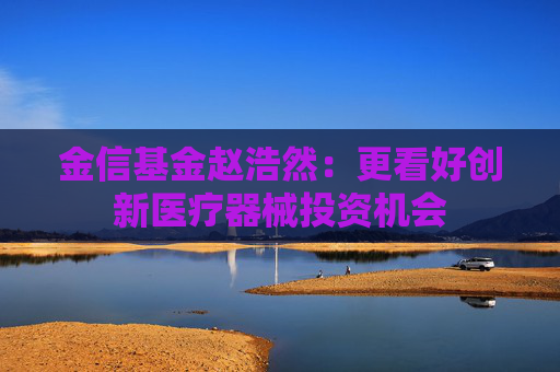 金信基金赵浩然：更看好创新医疗器械投资机会