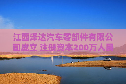 江西泽达汽车零部件有限公司成立 注册资本200万人民币
