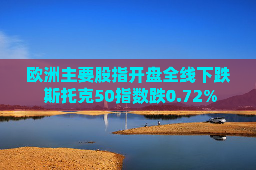 欧洲主要股指开盘全线下跌 斯托克50指数跌0.72%