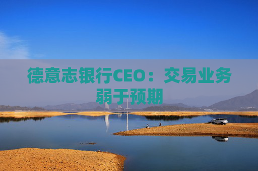 德意志银行CEO：交易业务弱于预期