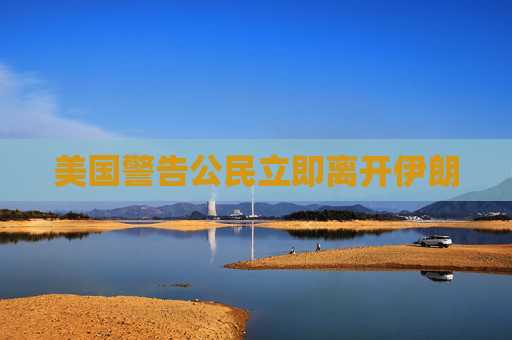 美国警告公民立即离开伊朗