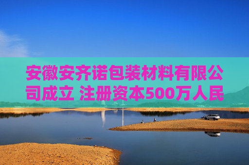 安徽安齐诺包装材料有限公司成立 注册资本500万人民币