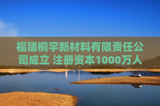 福建桐宇新材料有限责任公司成立 注册资本1000万人民币