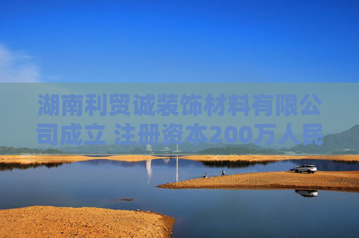 湖南利贸诚装饰材料有限公司成立 注册资本200万人民币