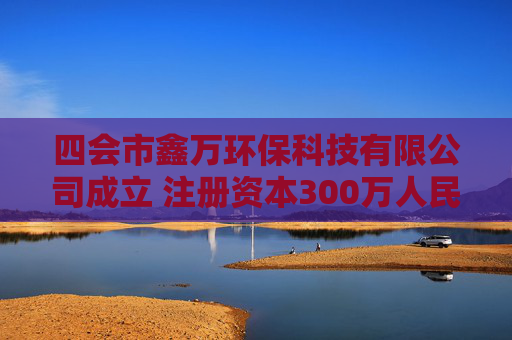 四会市鑫万环保科技有限公司成立 注册资本300万人民币