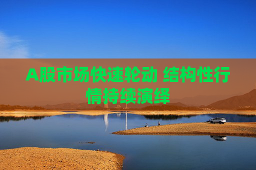 A股市场快速轮动 结构性行情持续演绎