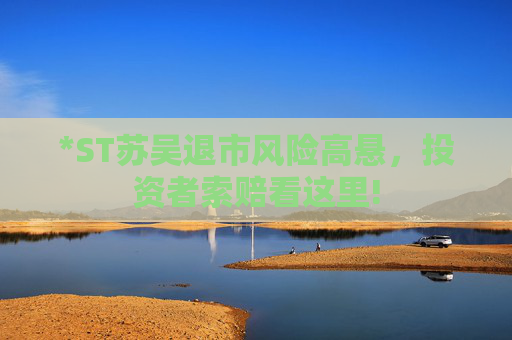 *ST苏吴退市风险高悬，投资者索赔看这里!
