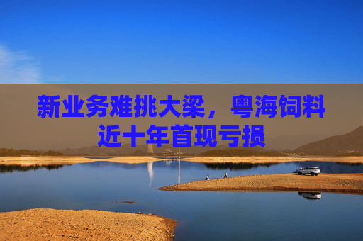 新业务难挑大梁，粤海饲料近十年首现亏损