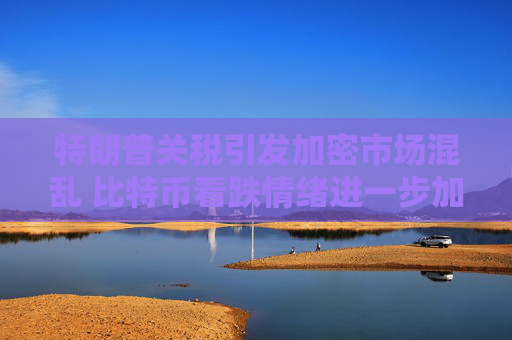 特朗普关税引发加密市场混乱 比特币看跌情绪进一步加剧