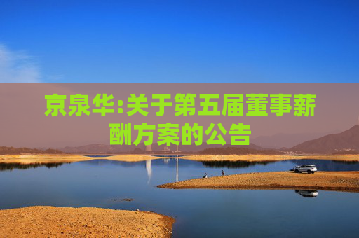 京泉华:关于第五届董事薪酬方案的公告