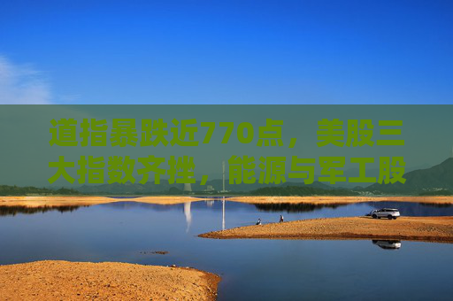 道指暴跌近770点，美股三大指数齐挫，能源与军工股逆势上涨