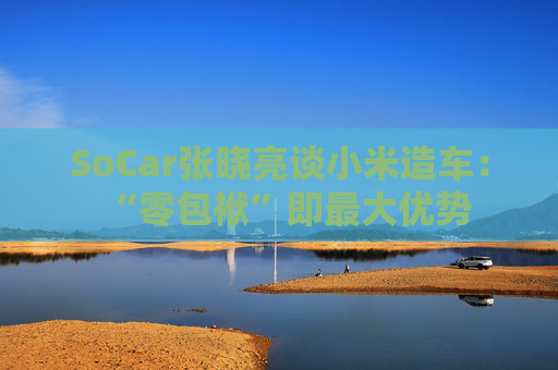 SoCar张晓亮谈小米造车：“零包袱”即最大优势