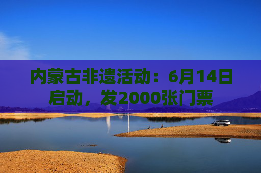 内蒙古非遗活动：6月14日启动，发2000张门票