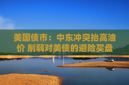 美国债市：中东冲突抬高油价 削弱对美债的避险买盘