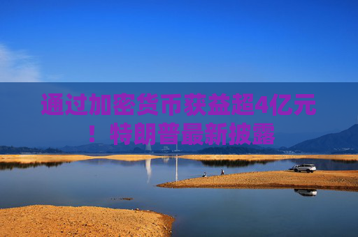 通过加密货币获益超4亿元！特朗普最新披露