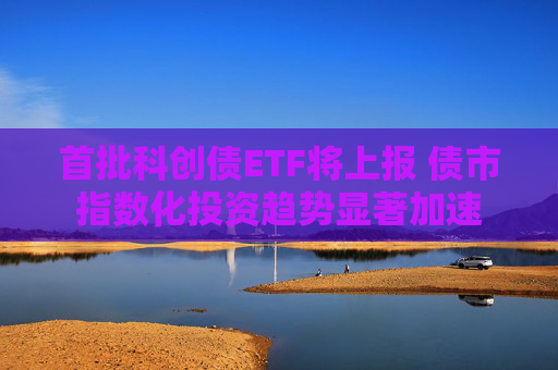 首批科创债ETF将上报 债市指数化投资趋势显著加速