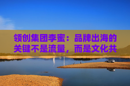 领创集团李蜜：品牌出海的关键不是流量，而是文化共鸣
