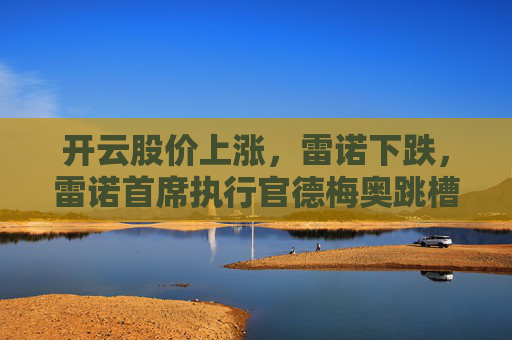 开云股价上涨，雷诺下跌，雷诺首席执行官德梅奥跳槽去了开云  第1张
