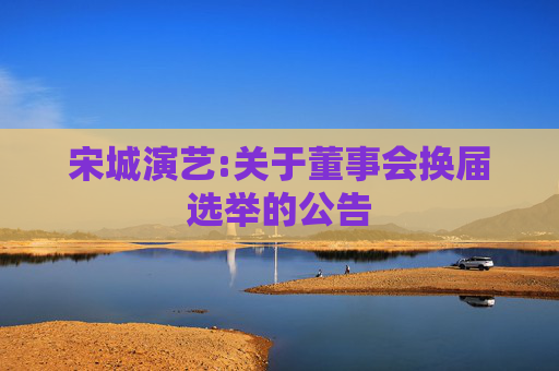 宋城演艺:关于董事会换届选举的公告