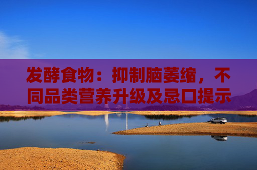 发酵食物：抑制脑萎缩，不同品类营养升级及忌口提示