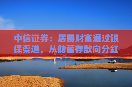 中信证券：居民财富通过银保渠道，从储蓄存款向分红险迁移，提升保险行业估值，上市险企均有较大配置价值