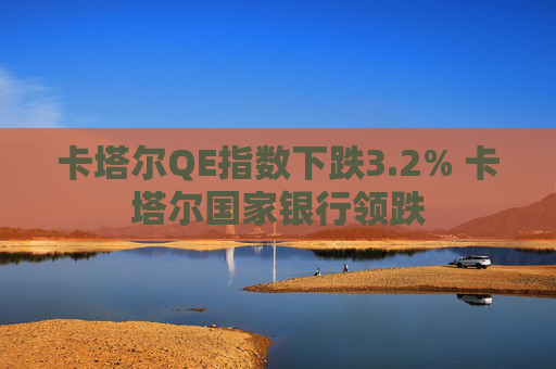 卡塔尔QE指数下跌3.2% 卡塔尔国家银行领跌