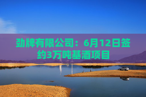 劲牌有限公司：6月12日签约3万吨基酒项目