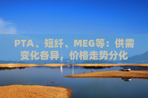 PTA、短纤、MEG等：供需变化各异，价格走势分化