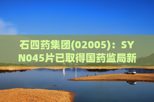 石四药集团(02005)：SYN045片已取得国药监局新增三种不同规格(10mg、25mg及50mg)的一期临床试验许可