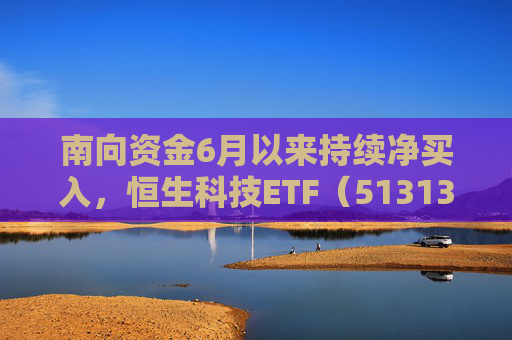 南向资金6月以来持续净买入，恒生科技ETF（513130）近三个交易日吸金超9亿元