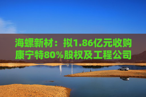 海螺新材：拟1.86亿元收购康宁特80%股权及工程公司100%股权  第1张