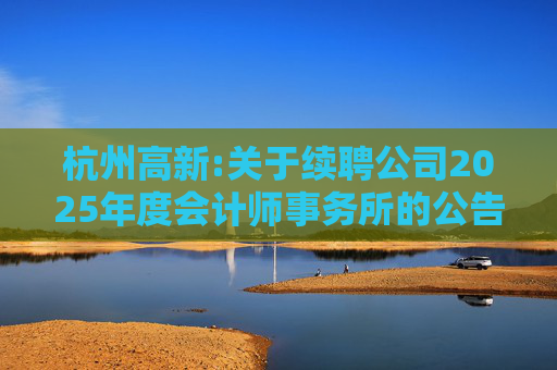 杭州高新:关于续聘公司2025年度会计师事务所的公告