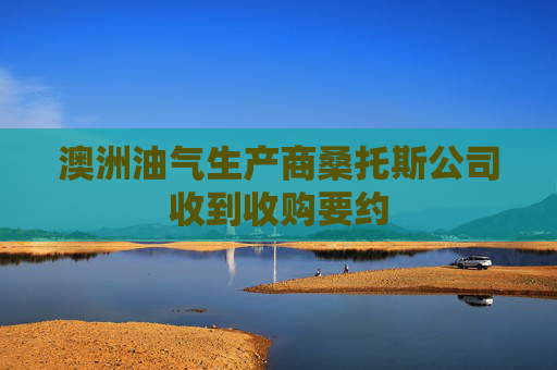 澳洲油气生产商桑托斯公司收到收购要约
