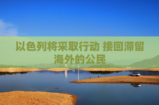 以色列将采取行动 接回滞留海外的公民