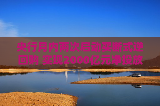 央行月内两次启动买断式逆回购 实现2000亿元净投放
