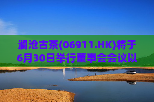 澜沧古茶(06911.HK)将于6月30日举行董事会会议以审批全年业绩