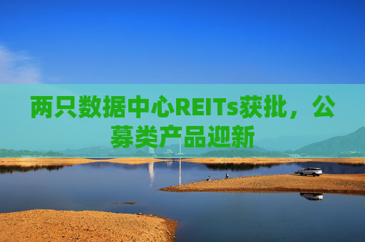 两只数据中心REITs获批，公募类产品迎新