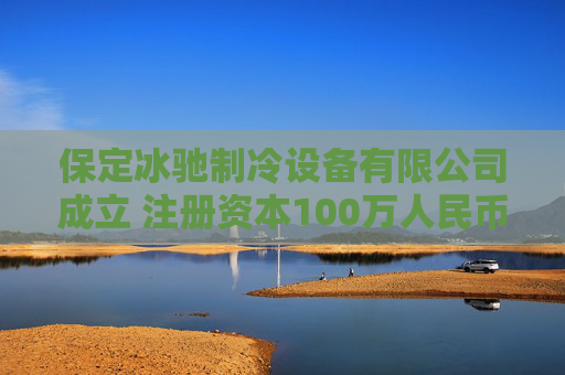 保定冰驰制冷设备有限公司成立 注册资本100万人民币